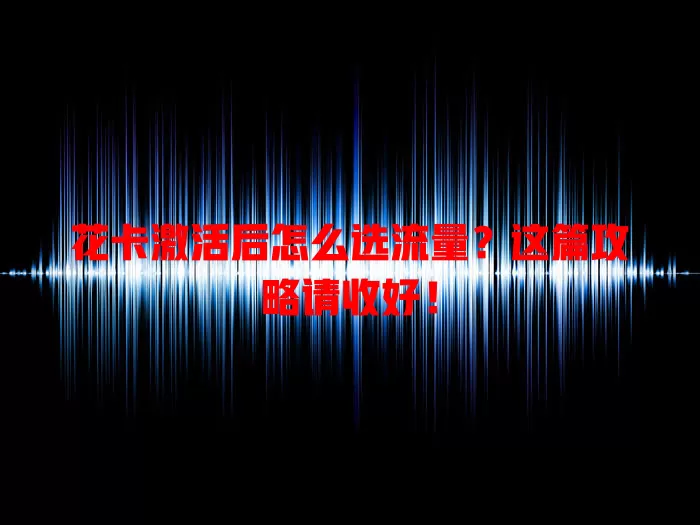 花卡激活后怎么选流量？这篇攻略请收好！