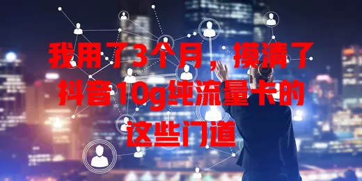 我用了3个月，摸清了抖音10g纯流量卡的这些门道