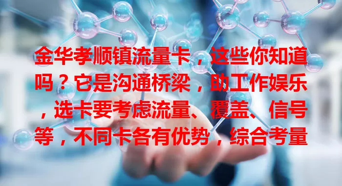 金华孝顺镇流量卡，这些你知道吗？它是沟通桥梁，助工作娱乐，选卡要考虑流量、覆盖、信号等，不同卡各有优势，综合考量挑适合的，让网络生活更便捷精彩