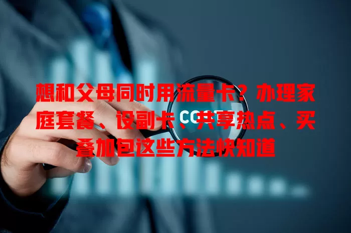 想和父母同时用流量卡？办理家庭套餐、设副卡、共享热点、买叠加包这些方法快知道