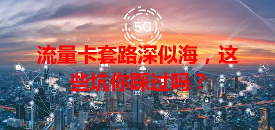 流量卡套路深似海，这些坑你踩过吗？
