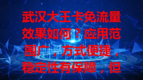 武汉大王卡免流量效果如何？应用范围广，方式便捷，稳定性有保障，但部分细节需留意，查看免流说明可享福利
