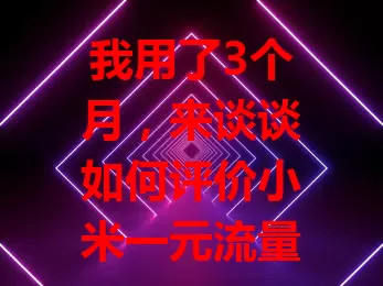 我用了3个月，来谈谈如何评价小米一元流量卡