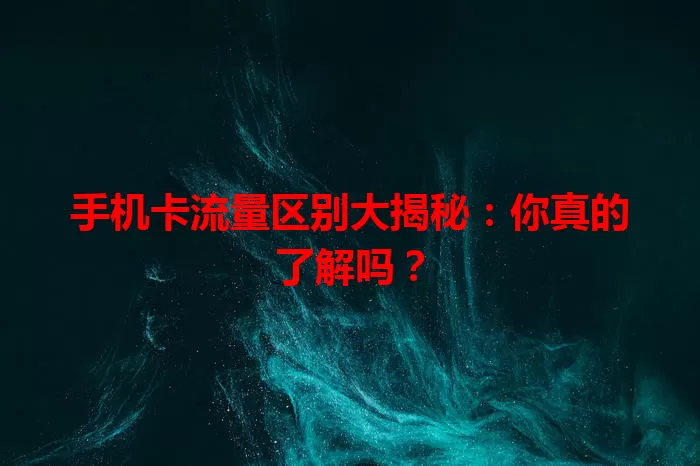 手机卡流量区别大揭秘：你真的了解吗？