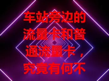 车站旁边的流量卡和普通流量卡，究竟有何不同？