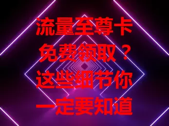 流量至尊卡免费领取？这些细节你一定要知道！