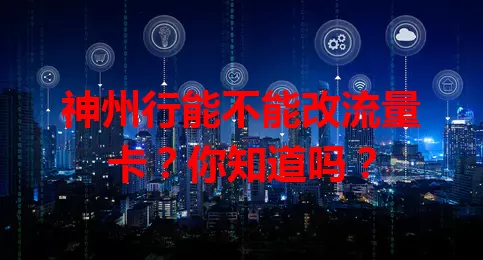 神州行能不能改流量卡？你知道吗？