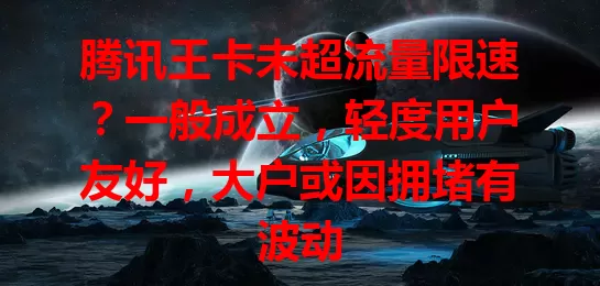 腾讯王卡未超流量限速？一般成立，轻度用户友好，大户或因拥堵有波动