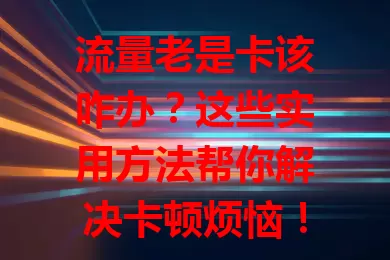 流量老是卡该咋办？这些实用方法帮你解决卡顿烦恼！