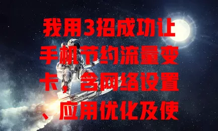 我用3招成功让手机节约流量变卡，含网络设置、应用优化及使用习惯调整