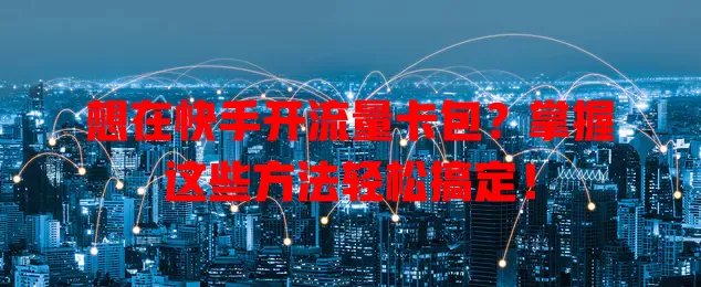想在快手开流量卡包？掌握这些方法轻松搞定！