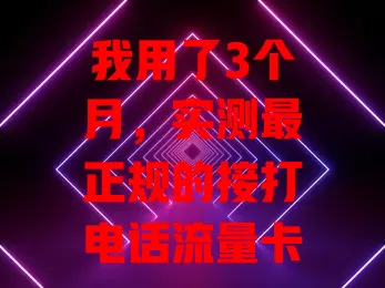 我用了3个月，实测最正规的接打电话流量卡