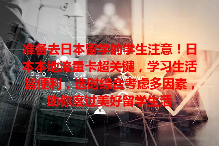 准备去日本留学的学生注意！日本本地流量卡超关键，学习生活皆便利，选时综合考虑多因素，助你度过美好留学生活