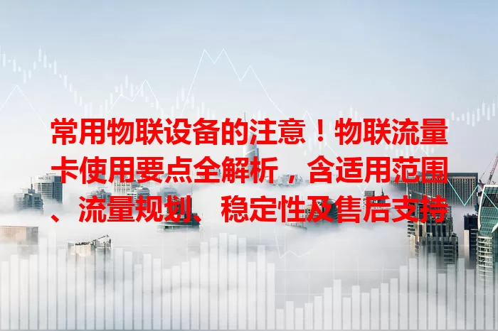 常用物联设备的注意！物联流量卡使用要点全解析，含适用范围、流量规划、稳定性及售后支持