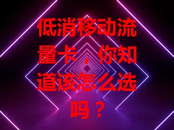 低消移动流量卡，你知道该怎么选吗？