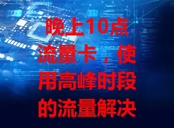 晚上10点流量卡，使用高峰时段的流量解决方案？