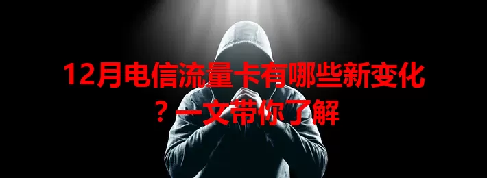 12月电信流量卡有哪些新变化？一文带你了解
