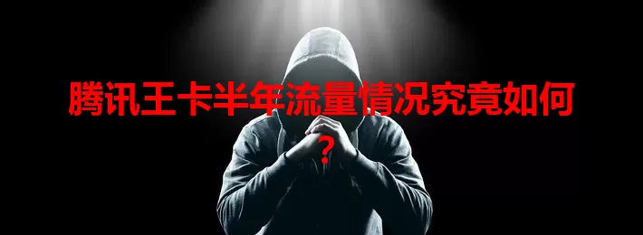 腾讯王卡半年流量情况究竟如何？