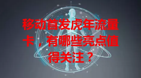 移动首发虎年流量卡，有哪些亮点值得关注？