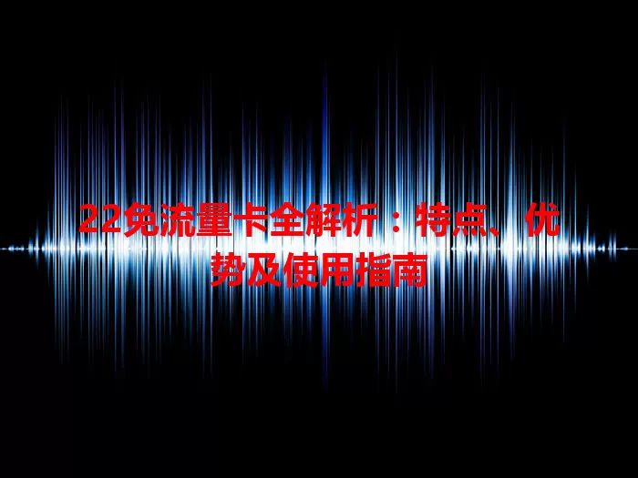 22免流量卡全解析：特点、优势及使用指南