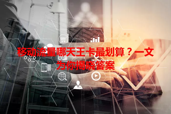 移动流量哪天王卡最划算？一文为你揭晓答案