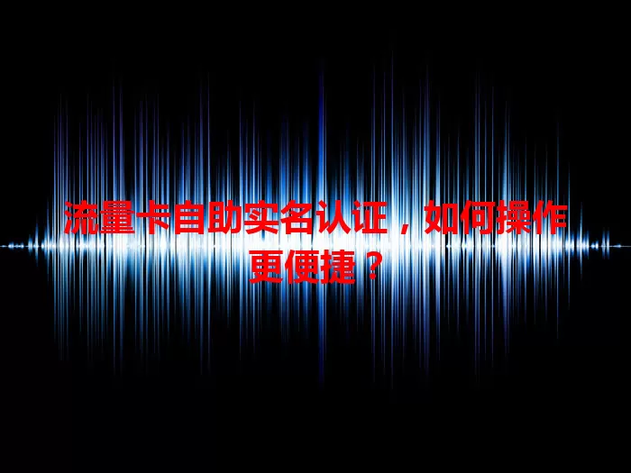 流量卡自助实名认证，如何操作更便捷？
