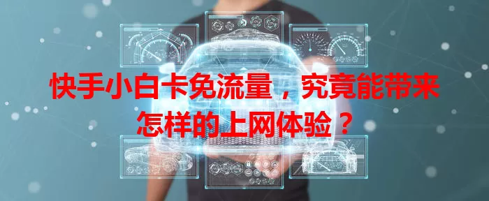 快手小白卡免流量，究竟能带来怎样的上网体验？