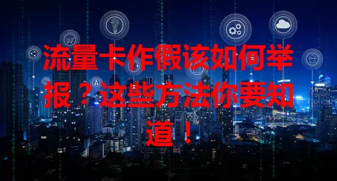 流量卡作假该如何举报？这些方法你要知道！