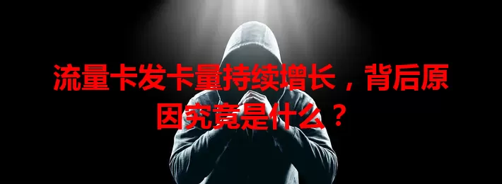 流量卡发卡量持续增长，背后原因究竟是什么？