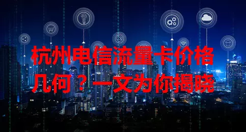 杭州电信流量卡价格几何？一文为你揭晓