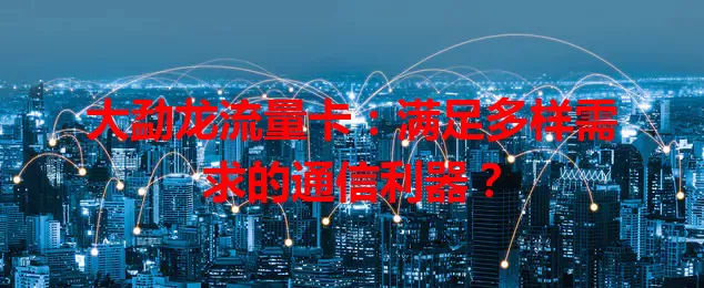 大勐龙流量卡：满足多样需求的通信利器？