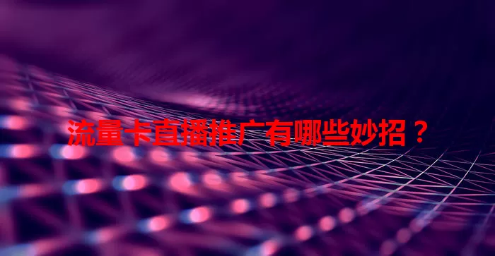 流量卡直播推广有哪些妙招？