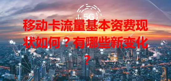移动卡流量基本资费现状如何？有哪些新变化？