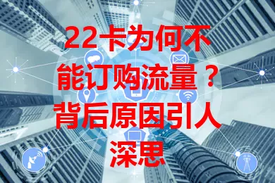 22卡为何不能订购流量？背后原因引人深思
