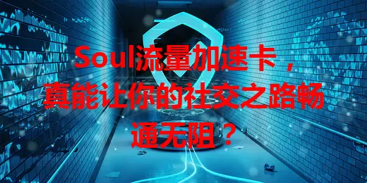 Soul流量加速卡，真能让你的社交之路畅通无阻？
