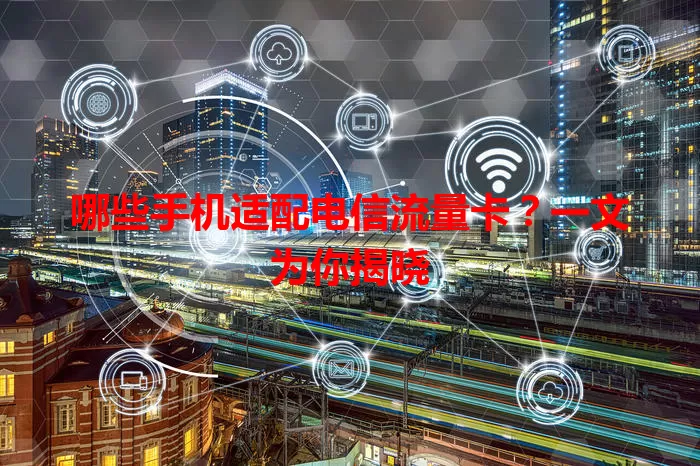 哪些手机适配电信流量卡？一文为你揭晓