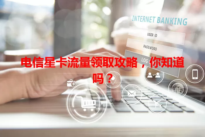 电信星卡流量领取攻略，你知道吗？