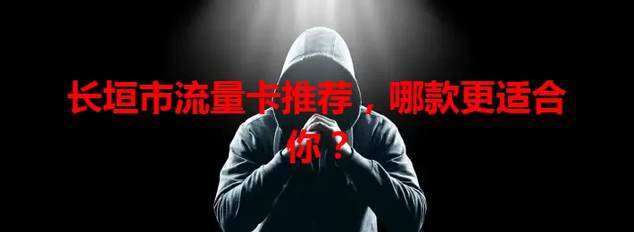 长垣市流量卡推荐，哪款更适合你？