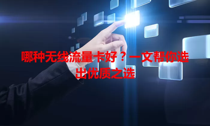 哪种无线流量卡好？一文帮你选出优质之选