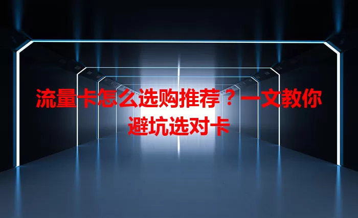 流量卡怎么选购推荐？一文教你避坑选对卡
