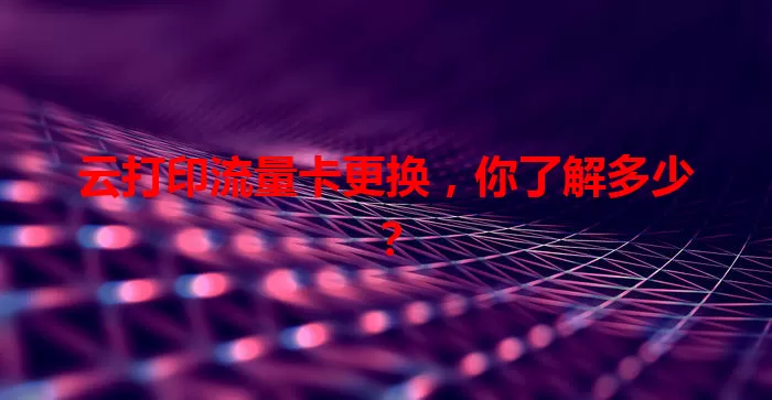 云打印流量卡更换，你了解多少？