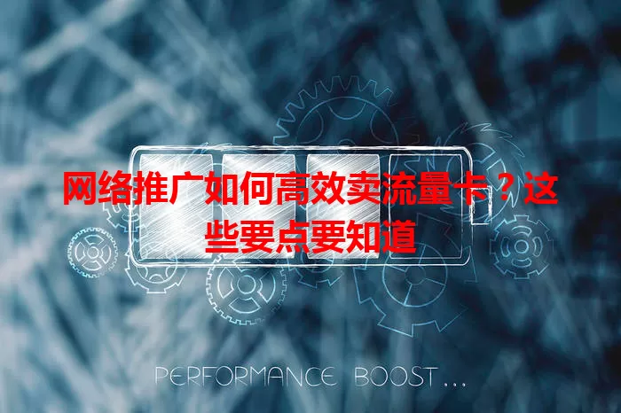 网络推广如何高效卖流量卡？这些要点要知道