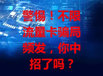 警惕！不限流量卡骗局频发，你中招了吗？