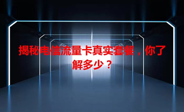 揭秘电信流量卡真实套餐，你了解多少？