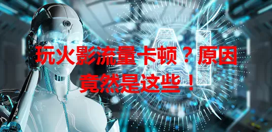 玩火影流量卡顿？原因竟然是这些！