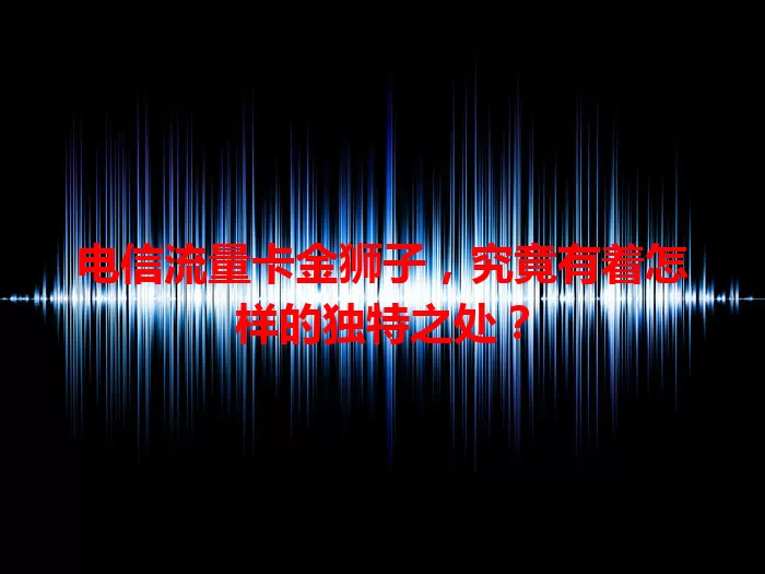 电信流量卡金狮子，究竟有着怎样的独特之处？