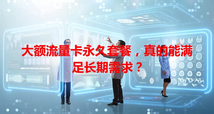 大额流量卡永久套餐，真的能满足长期需求？