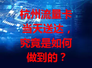 杭州流量卡当天送达，究竟是如何做到的？