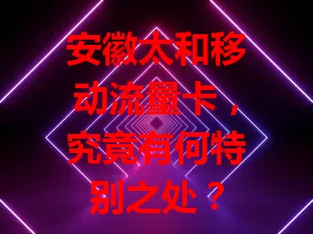 安徽太和移动流量卡，究竟有何特别之处？