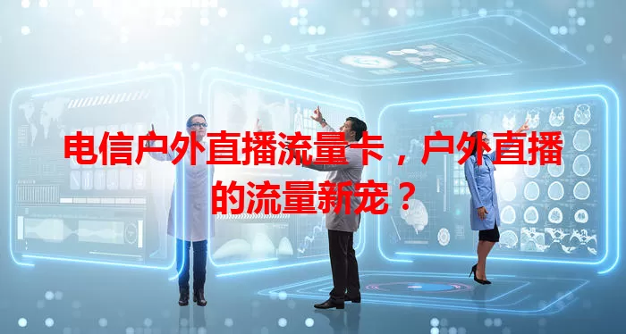 电信户外直播流量卡，户外直播的流量新宠？